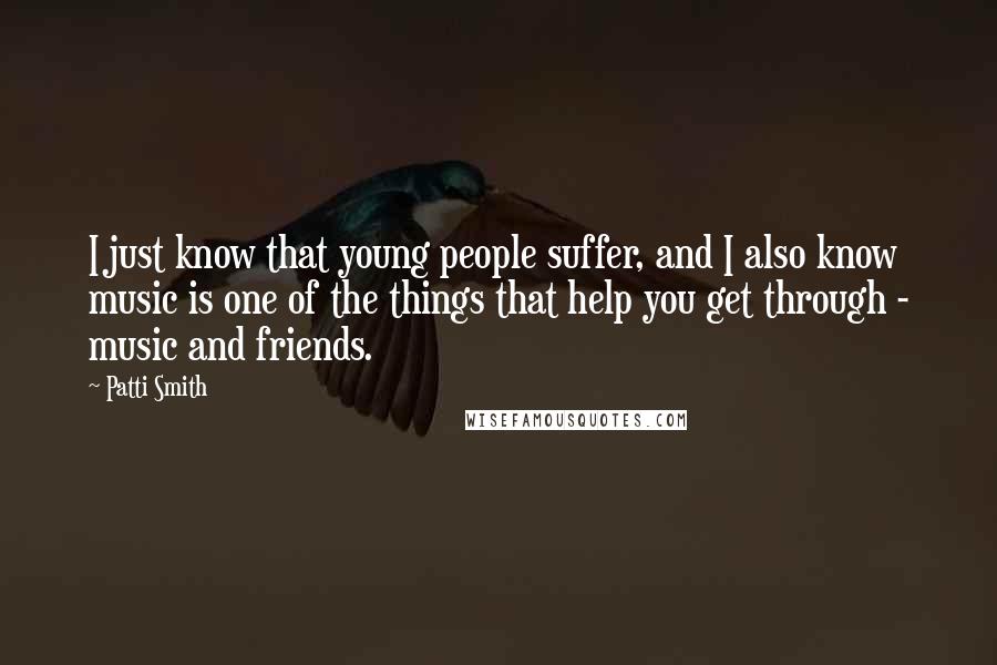 Patti Smith Quotes: I just know that young people suffer, and I also know music is one of the things that help you get through - music and friends.