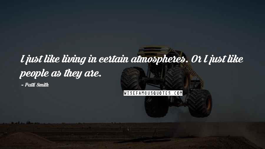 Patti Smith Quotes: I just like living in certain atmospheres. Or I just like people as they are.