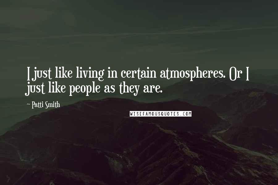 Patti Smith Quotes: I just like living in certain atmospheres. Or I just like people as they are.