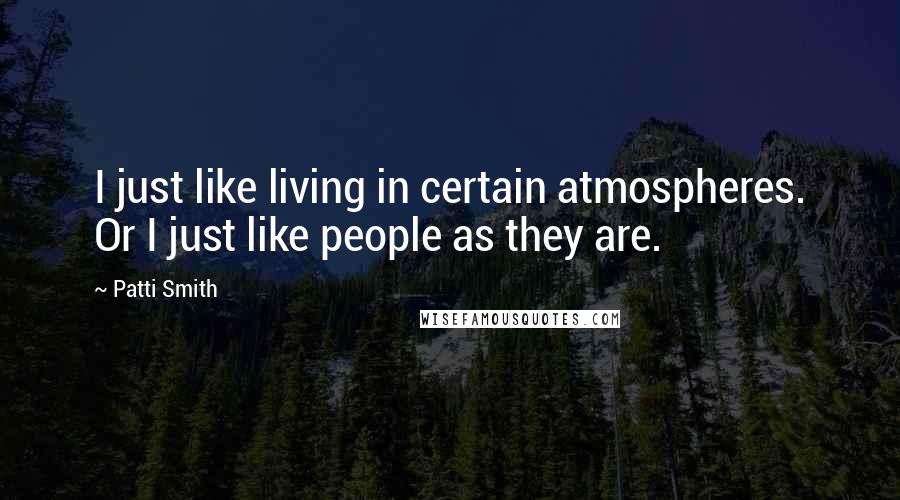 Patti Smith Quotes: I just like living in certain atmospheres. Or I just like people as they are.