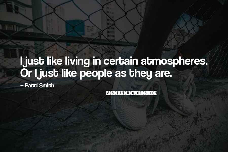 Patti Smith Quotes: I just like living in certain atmospheres. Or I just like people as they are.