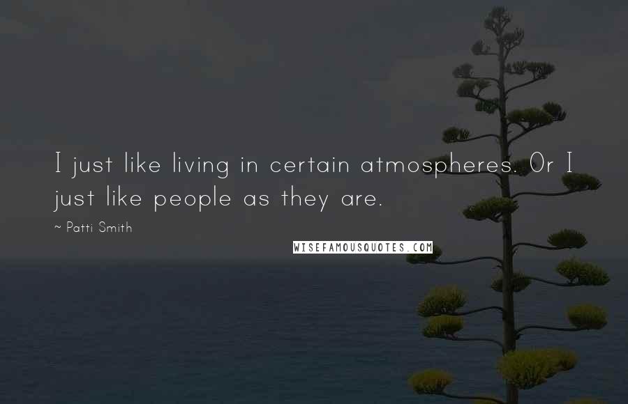 Patti Smith Quotes: I just like living in certain atmospheres. Or I just like people as they are.