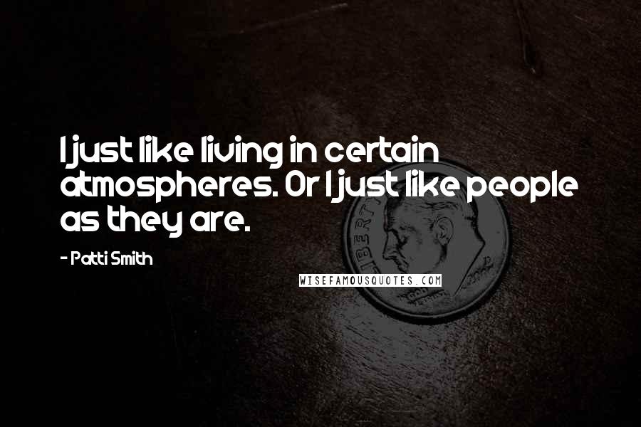 Patti Smith Quotes: I just like living in certain atmospheres. Or I just like people as they are.