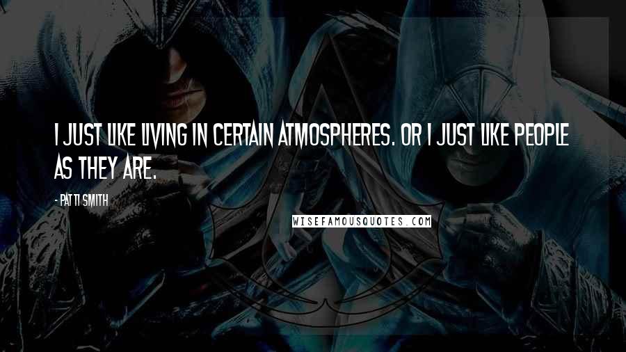 Patti Smith Quotes: I just like living in certain atmospheres. Or I just like people as they are.