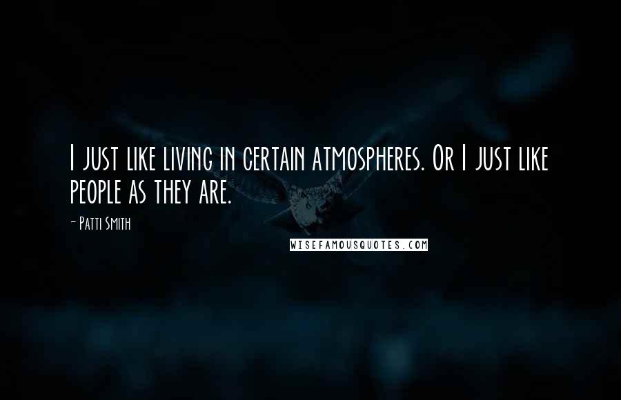 Patti Smith Quotes: I just like living in certain atmospheres. Or I just like people as they are.