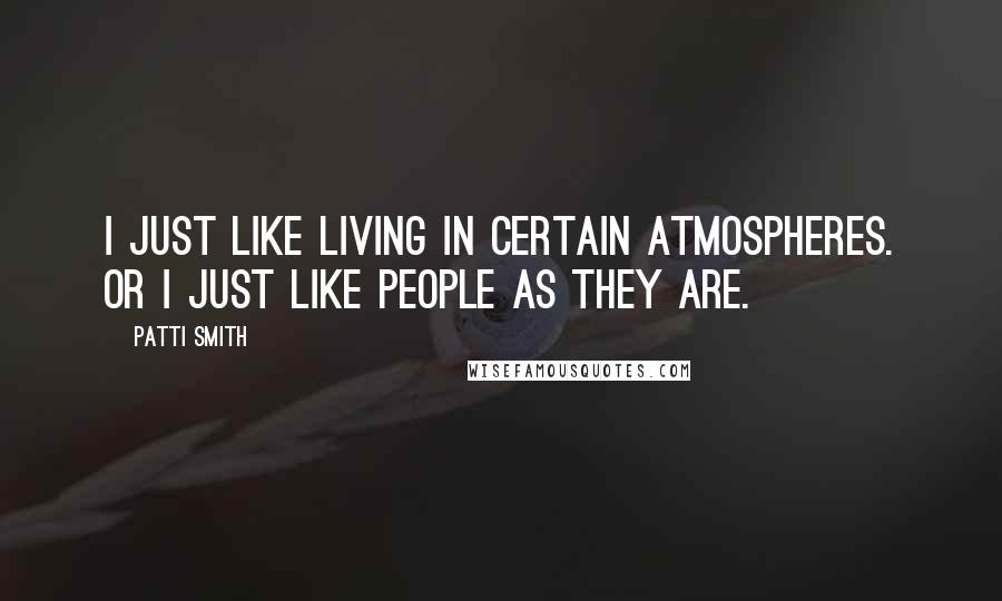 Patti Smith Quotes: I just like living in certain atmospheres. Or I just like people as they are.