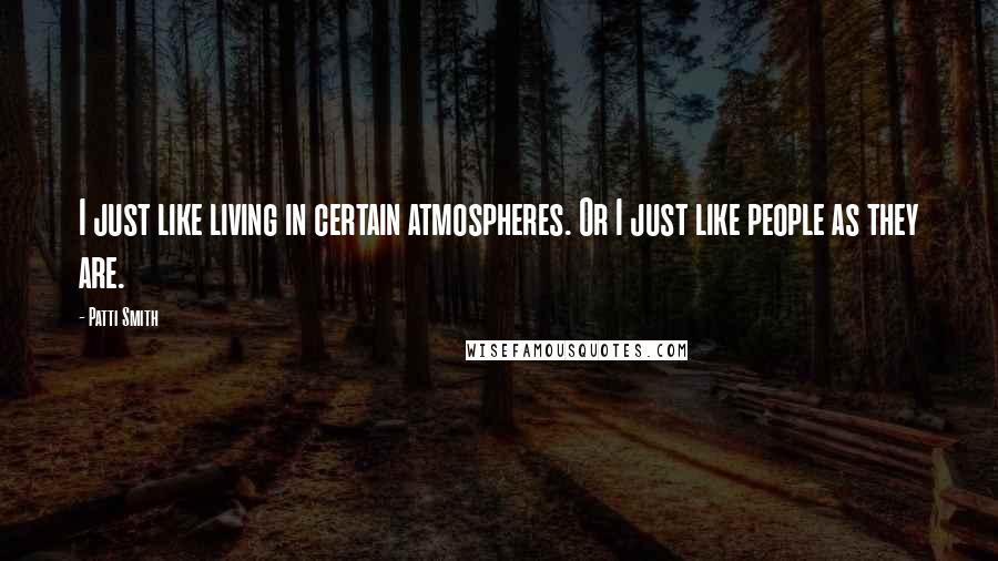 Patti Smith Quotes: I just like living in certain atmospheres. Or I just like people as they are.