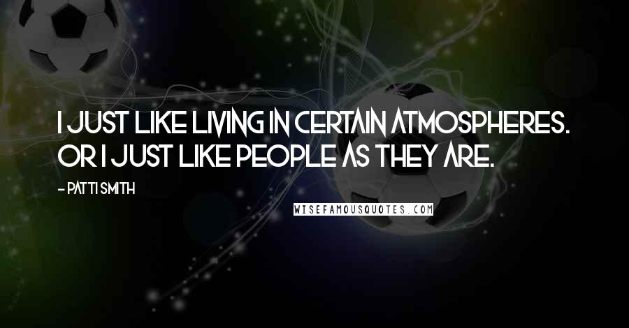 Patti Smith Quotes: I just like living in certain atmospheres. Or I just like people as they are.