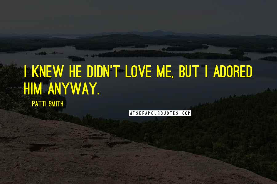 Patti Smith Quotes: I knew he didn't love me, but I adored him anyway.