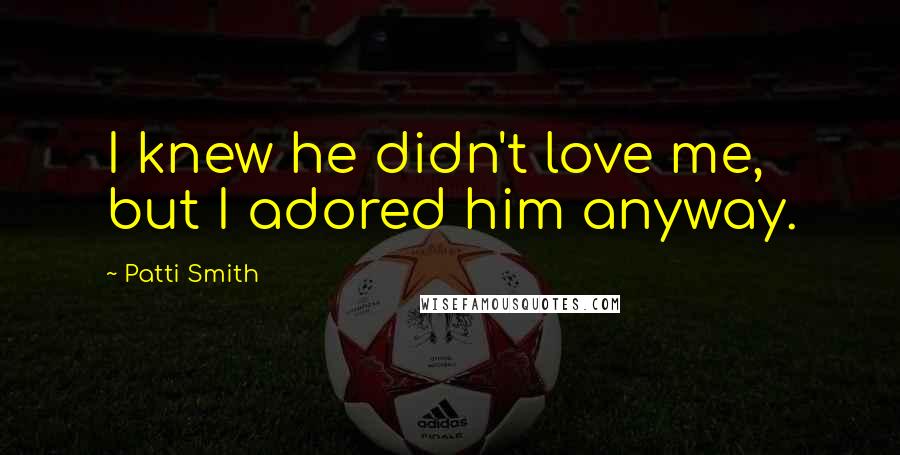 Patti Smith Quotes: I knew he didn't love me, but I adored him anyway.