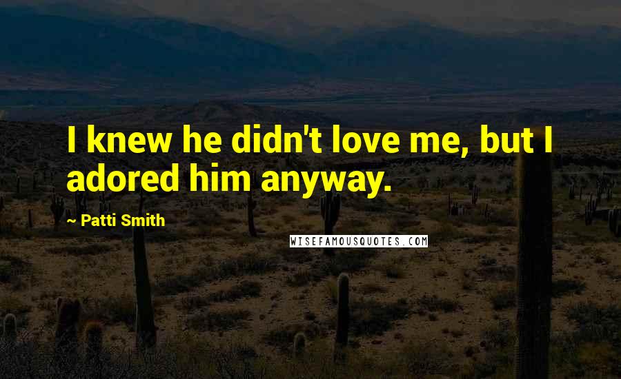 Patti Smith Quotes: I knew he didn't love me, but I adored him anyway.