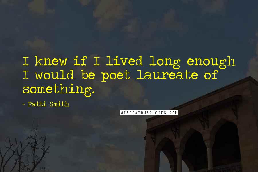 Patti Smith Quotes: I knew if I lived long enough I would be poet laureate of something.