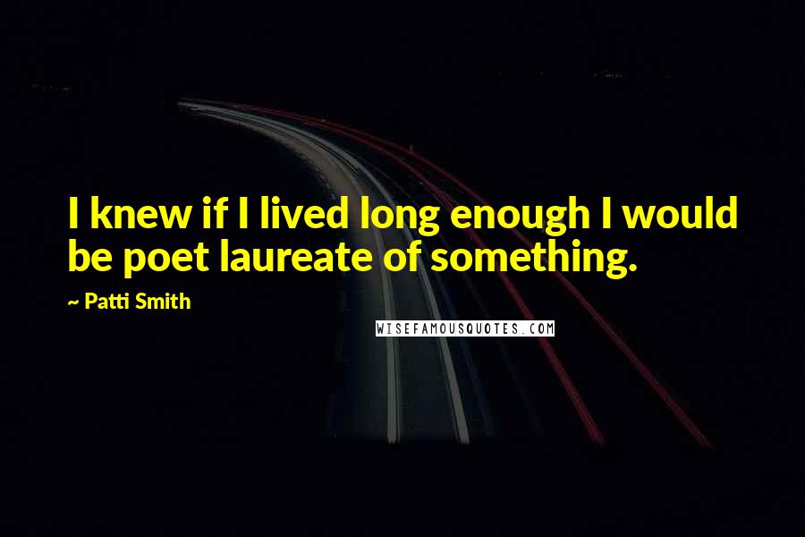 Patti Smith Quotes: I knew if I lived long enough I would be poet laureate of something.