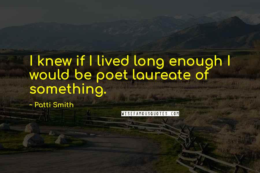 Patti Smith Quotes: I knew if I lived long enough I would be poet laureate of something.