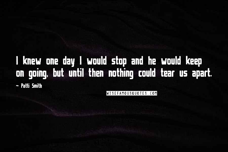 Patti Smith Quotes: I knew one day I would stop and he would keep on going, but until then nothing could tear us apart.