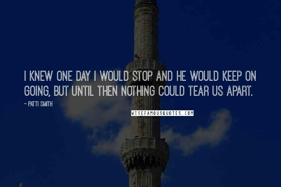 Patti Smith Quotes: I knew one day I would stop and he would keep on going, but until then nothing could tear us apart.