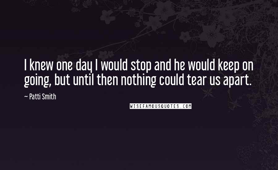 Patti Smith Quotes: I knew one day I would stop and he would keep on going, but until then nothing could tear us apart.