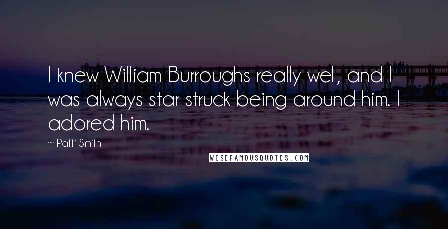 Patti Smith Quotes: I knew William Burroughs really well, and I was always star struck being around him. I adored him.