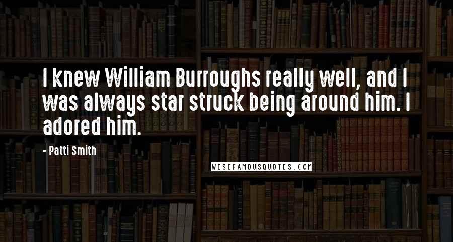 Patti Smith Quotes: I knew William Burroughs really well, and I was always star struck being around him. I adored him.