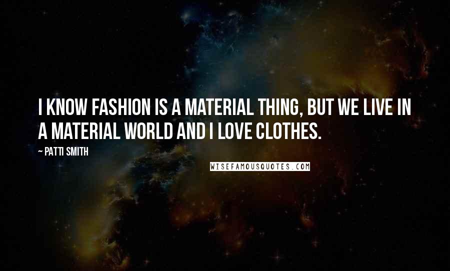 Patti Smith Quotes: I know fashion is a material thing, but we live in a material world and I love clothes.