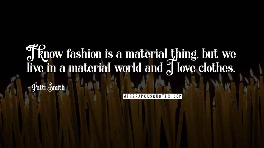 Patti Smith Quotes: I know fashion is a material thing, but we live in a material world and I love clothes.