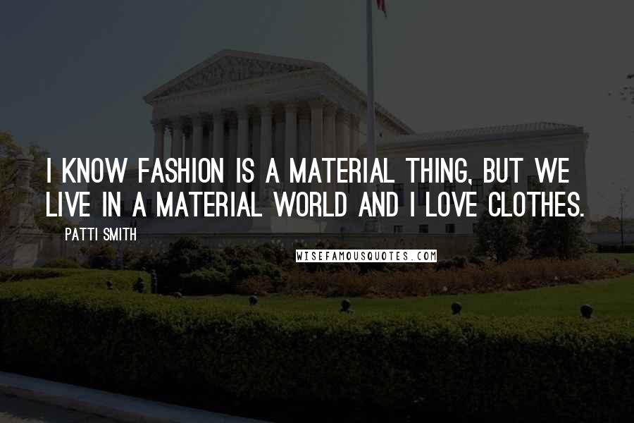 Patti Smith Quotes: I know fashion is a material thing, but we live in a material world and I love clothes.