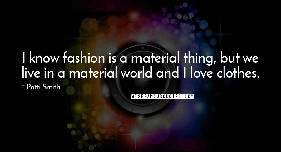 Patti Smith Quotes: I know fashion is a material thing, but we live in a material world and I love clothes.