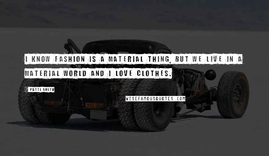 Patti Smith Quotes: I know fashion is a material thing, but we live in a material world and I love clothes.