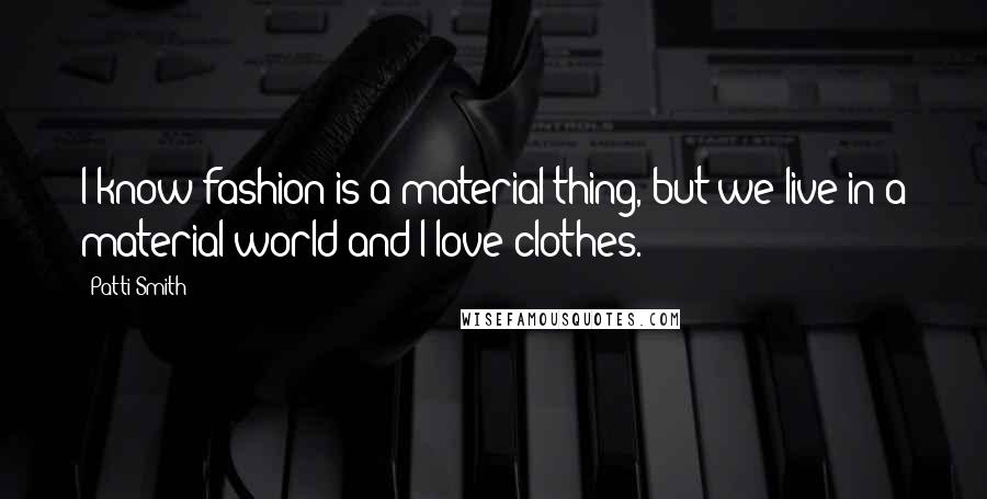 Patti Smith Quotes: I know fashion is a material thing, but we live in a material world and I love clothes.