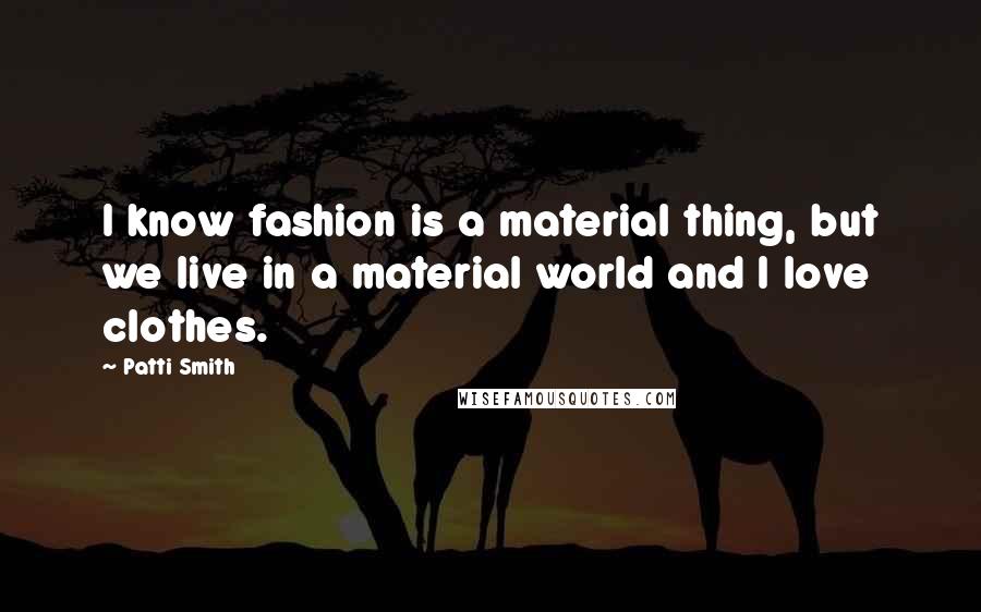 Patti Smith Quotes: I know fashion is a material thing, but we live in a material world and I love clothes.
