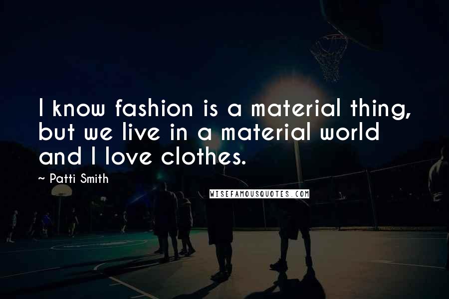 Patti Smith Quotes: I know fashion is a material thing, but we live in a material world and I love clothes.