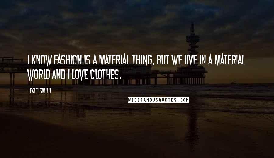 Patti Smith Quotes: I know fashion is a material thing, but we live in a material world and I love clothes.