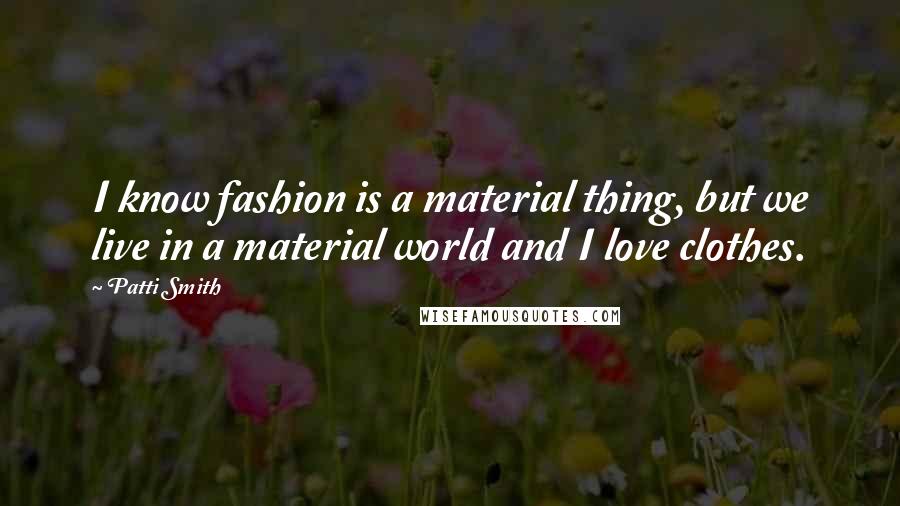 Patti Smith Quotes: I know fashion is a material thing, but we live in a material world and I love clothes.