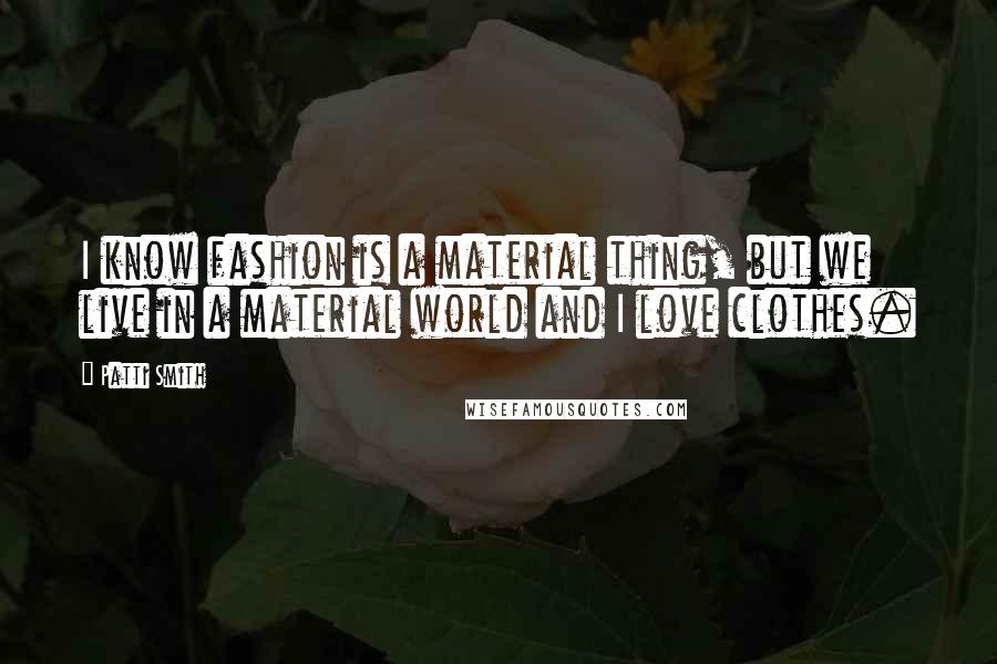 Patti Smith Quotes: I know fashion is a material thing, but we live in a material world and I love clothes.