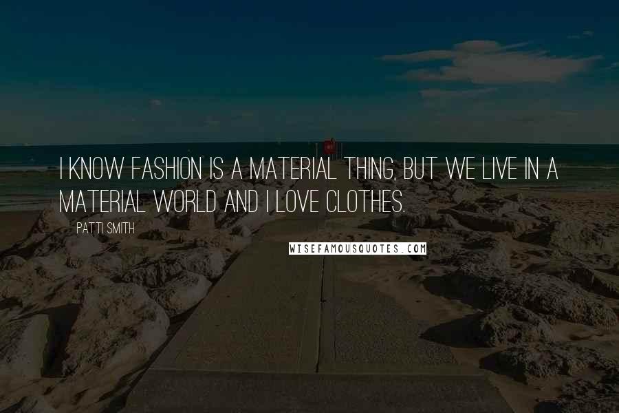 Patti Smith Quotes: I know fashion is a material thing, but we live in a material world and I love clothes.