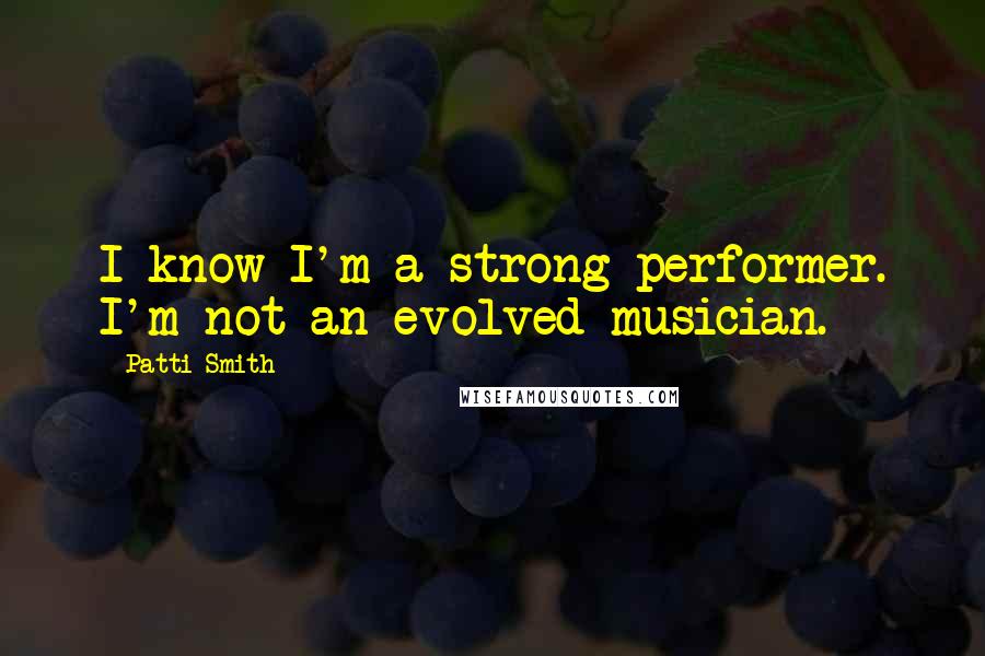 Patti Smith Quotes: I know I'm a strong performer. I'm not an evolved musician.