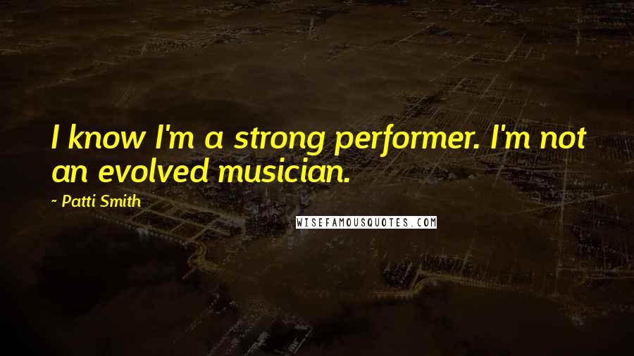 Patti Smith Quotes: I know I'm a strong performer. I'm not an evolved musician.