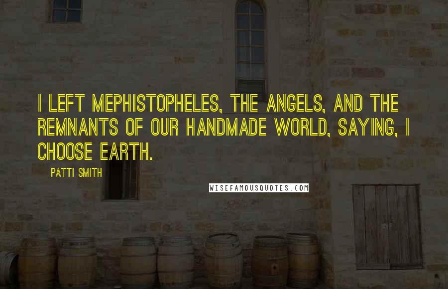 Patti Smith Quotes: I left Mephistopheles, the angels, and the remnants of our handmade world, saying, I choose Earth.