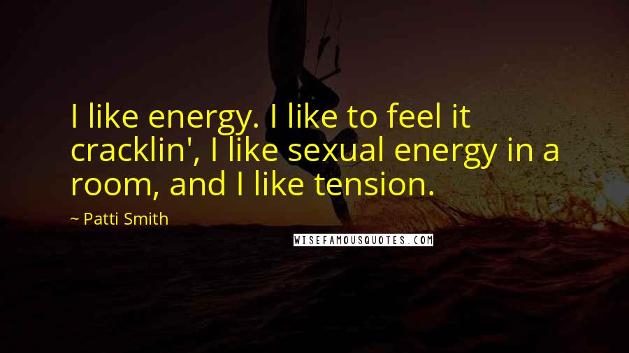 Patti Smith Quotes: I like energy. I like to feel it cracklin', I like sexual energy in a room, and I like tension.