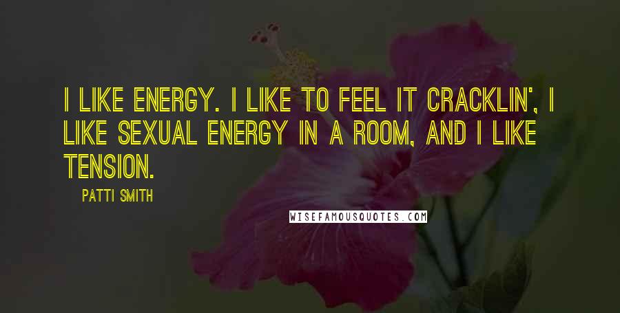 Patti Smith Quotes: I like energy. I like to feel it cracklin', I like sexual energy in a room, and I like tension.