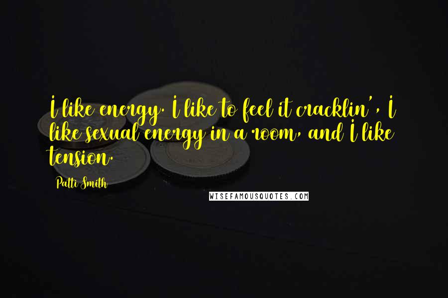 Patti Smith Quotes: I like energy. I like to feel it cracklin', I like sexual energy in a room, and I like tension.