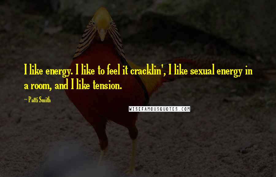 Patti Smith Quotes: I like energy. I like to feel it cracklin', I like sexual energy in a room, and I like tension.