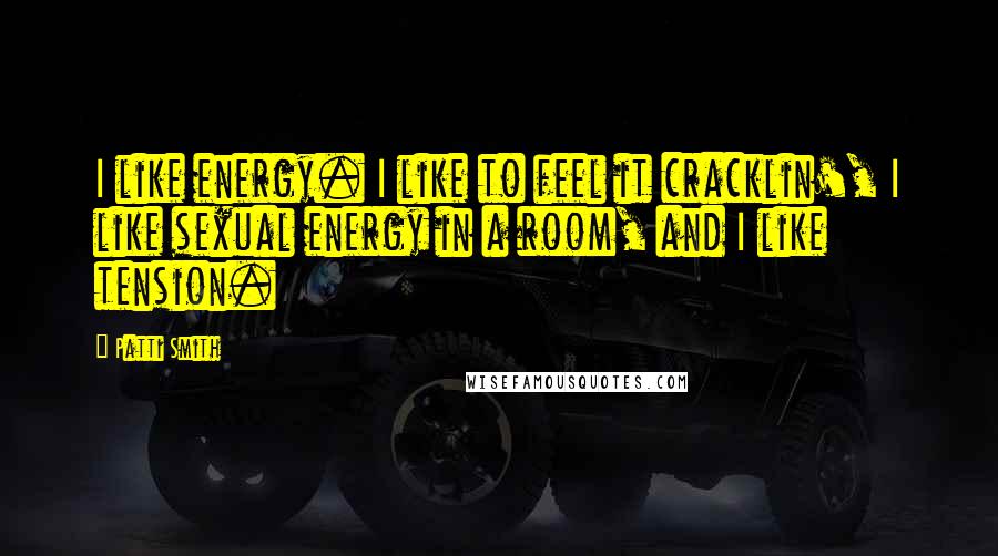 Patti Smith Quotes: I like energy. I like to feel it cracklin', I like sexual energy in a room, and I like tension.