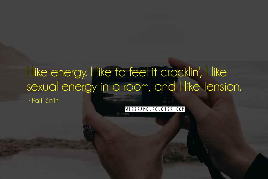 Patti Smith Quotes: I like energy. I like to feel it cracklin', I like sexual energy in a room, and I like tension.