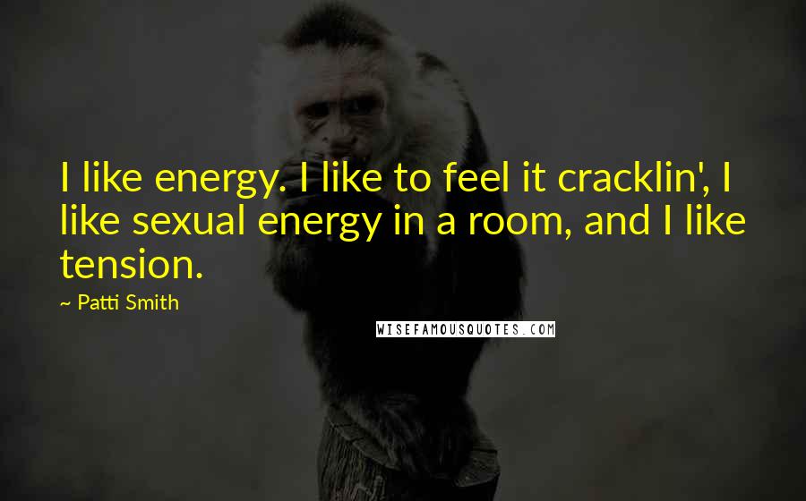 Patti Smith Quotes: I like energy. I like to feel it cracklin', I like sexual energy in a room, and I like tension.