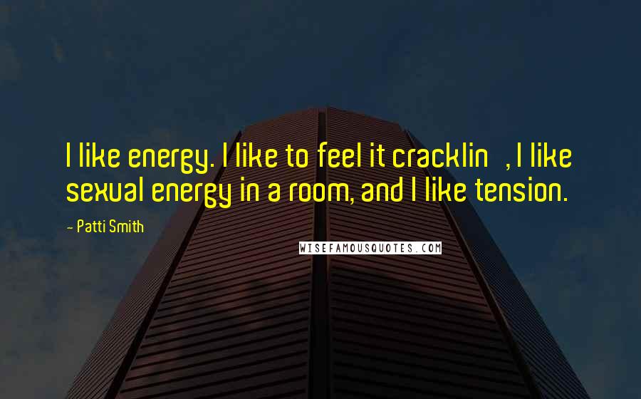 Patti Smith Quotes: I like energy. I like to feel it cracklin', I like sexual energy in a room, and I like tension.
