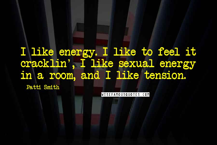 Patti Smith Quotes: I like energy. I like to feel it cracklin', I like sexual energy in a room, and I like tension.