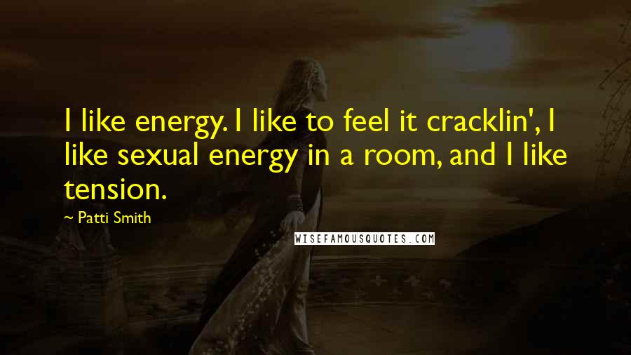 Patti Smith Quotes: I like energy. I like to feel it cracklin', I like sexual energy in a room, and I like tension.