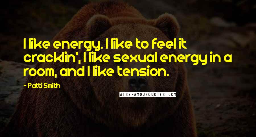 Patti Smith Quotes: I like energy. I like to feel it cracklin', I like sexual energy in a room, and I like tension.