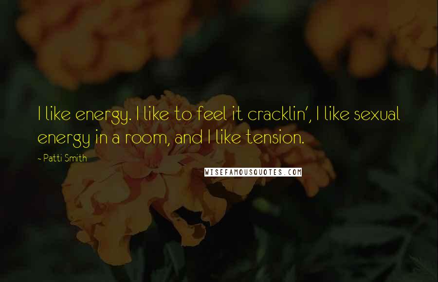 Patti Smith Quotes: I like energy. I like to feel it cracklin', I like sexual energy in a room, and I like tension.
